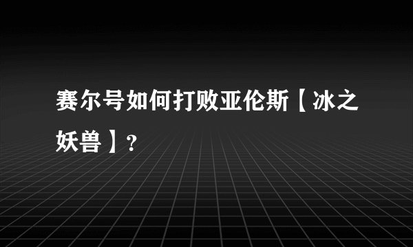 赛尔号如何打败亚伦斯【冰之妖兽】?