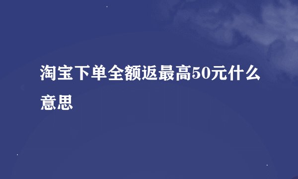 淘宝下单全额返最高50元什么意思