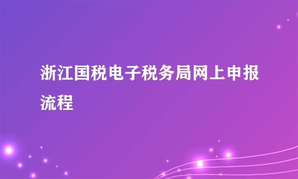 浙江国税电子税务局网上申报流程