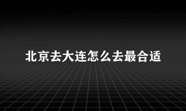 北京去大连怎么去最合适
