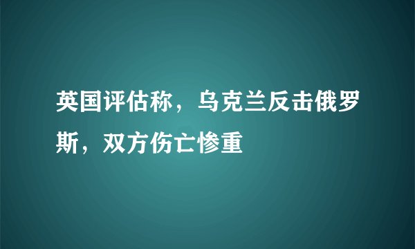 英国评估称，乌克兰反击俄罗斯，双方伤亡惨重