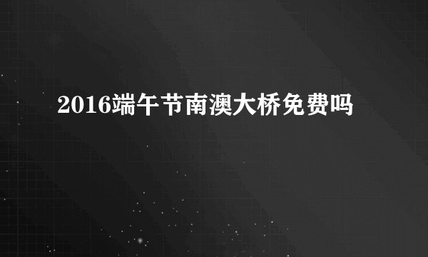 2016端午节南澳大桥免费吗