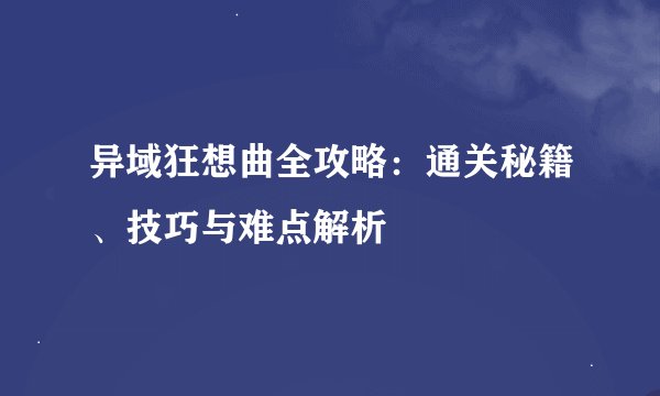 异域狂想曲全攻略：通关秘籍、技巧与难点解析