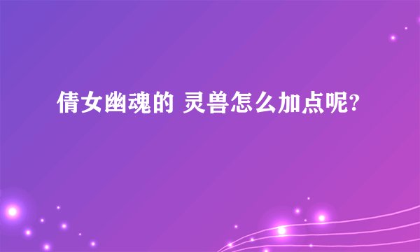 倩女幽魂的 灵兽怎么加点呢?