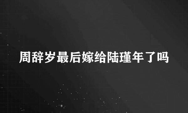 周辞岁最后嫁给陆瑾年了吗