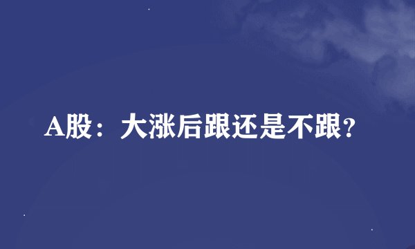A股：大涨后跟还是不跟？