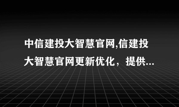 中信建投大智慧官网,信建投大智慧官网更新优化，提供更智能化体验