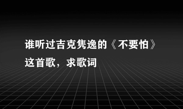 谁听过吉克隽逸的《不要怕》这首歌，求歌词
