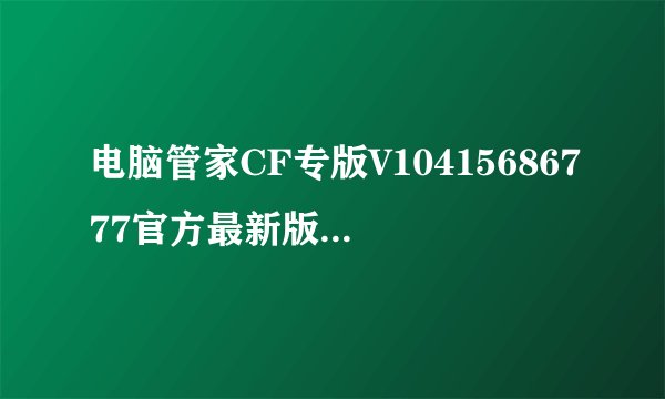 电脑管家CF专版V10415686777官方最新版电脑管家CF专版V10415686777官方最新版功能简介