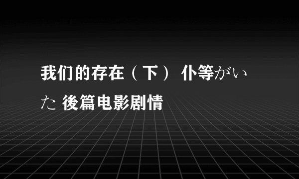 我们的存在（下） 仆等がいた 後篇电影剧情