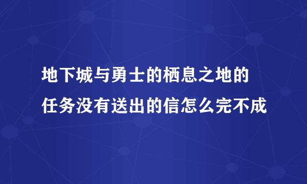 地下城与勇士的栖息之地的 任务没有送出的信怎么完不成