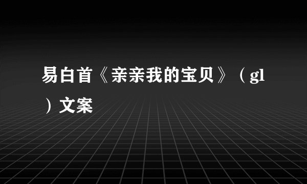 易白首《亲亲我的宝贝》（gl）文案