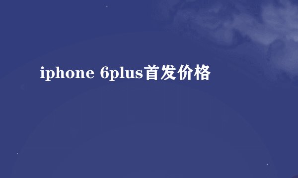 iphone 6plus首发价格