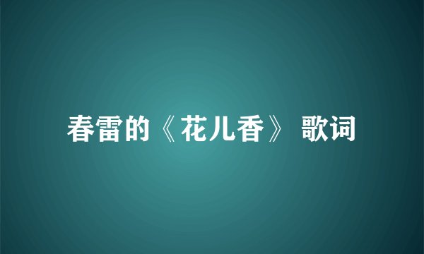 春雷的《花儿香》 歌词