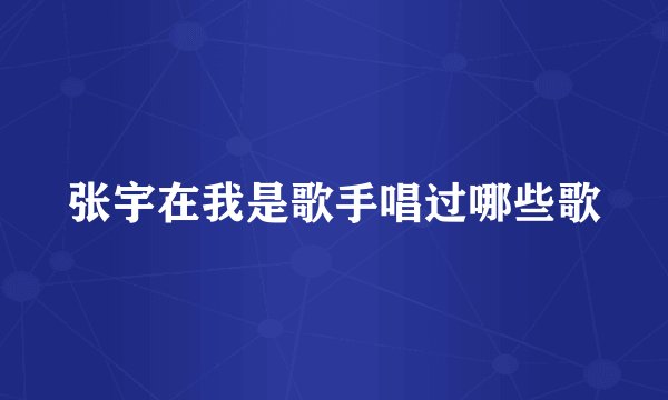 张宇在我是歌手唱过哪些歌