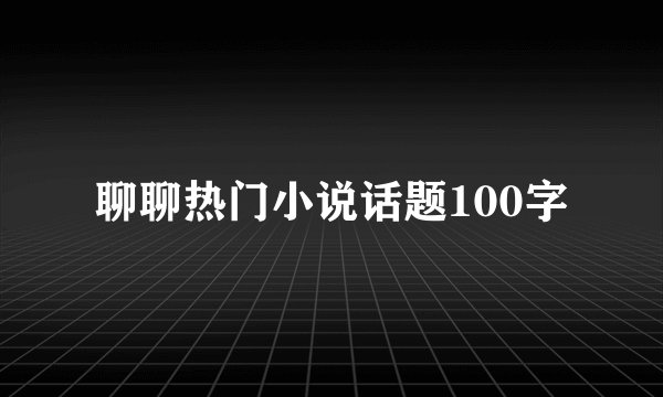 聊聊热门小说话题100字
