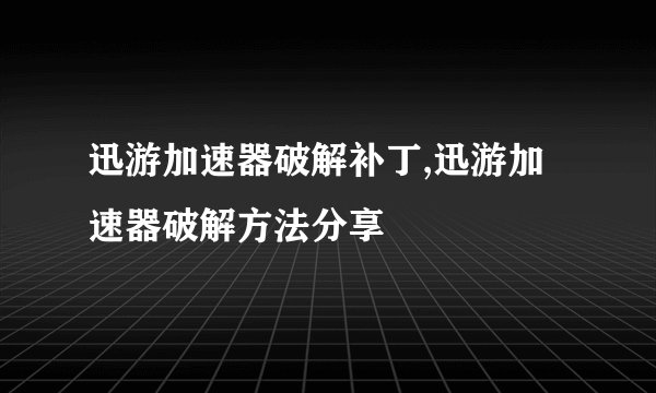 迅游加速器破解补丁,迅游加速器破解方法分享