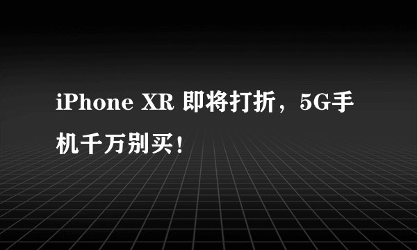 iPhone XR 即将打折,5G手机千万别买!