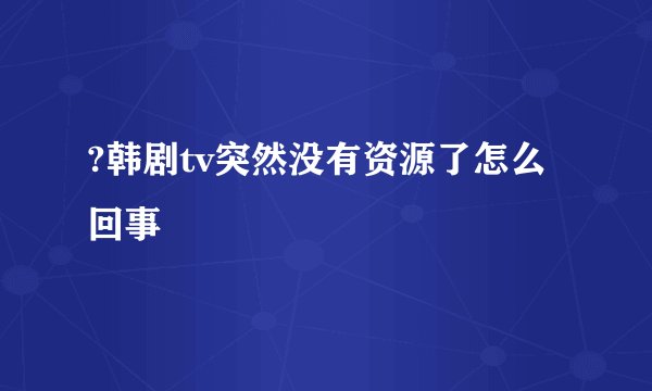 ?韩剧tv突然没有资源了怎么回事