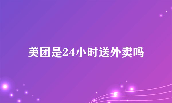 美团是24小时送外卖吗