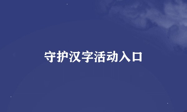 守护汉字活动入口