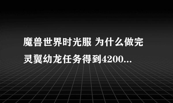 魔兽世界时光服 为什么做完灵翼幼龙任务得到42000点灵翼之龙声望后,声望还只