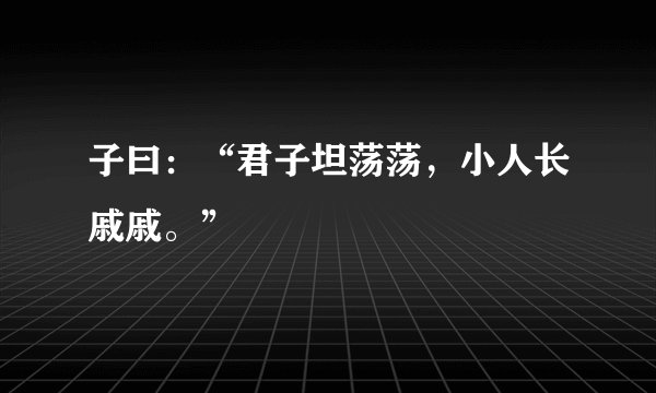 子曰：“君子坦荡荡，小人长戚戚。”