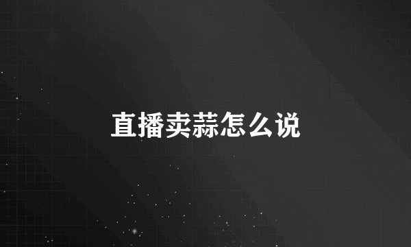 直播卖蒜怎么说