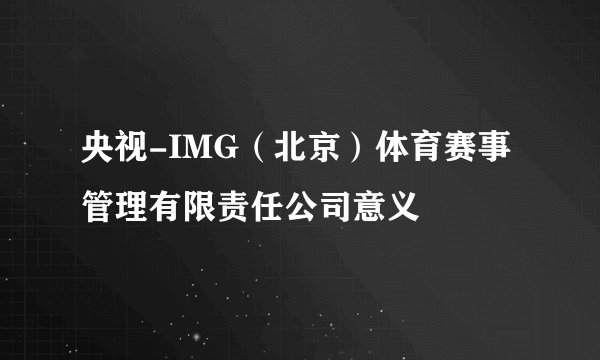 央视-IMG（北京）体育赛事管理有限责任公司意义