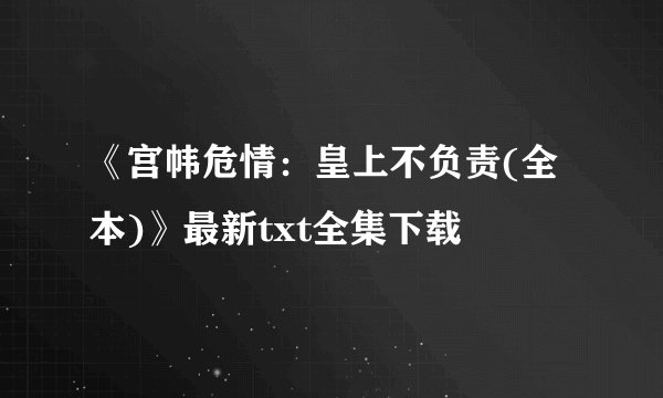 《宫帏危情：皇上不负责(全本)》最新txt全集下载