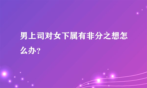 男上司对女下属有非分之想怎么办？