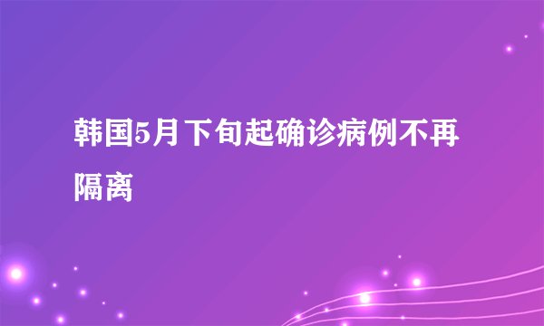 韩国5月下旬起确诊病例不再隔离