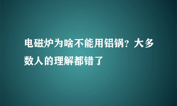 电磁炉为啥不能用铝锅？大多数人的理解都错了
