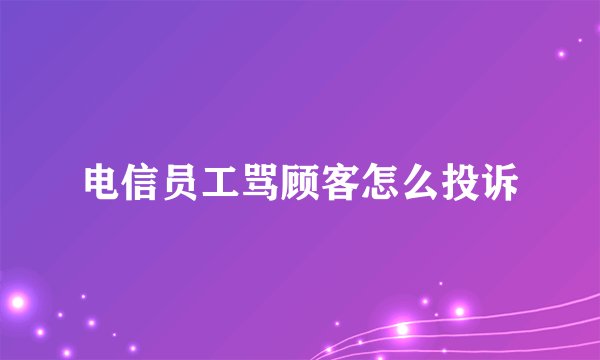 电信员工骂顾客怎么投诉