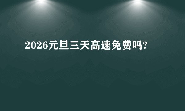 2026元旦三天高速免费吗?