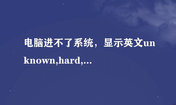 电脑进不了系统，显示英文unknown,hard,error什么意思？