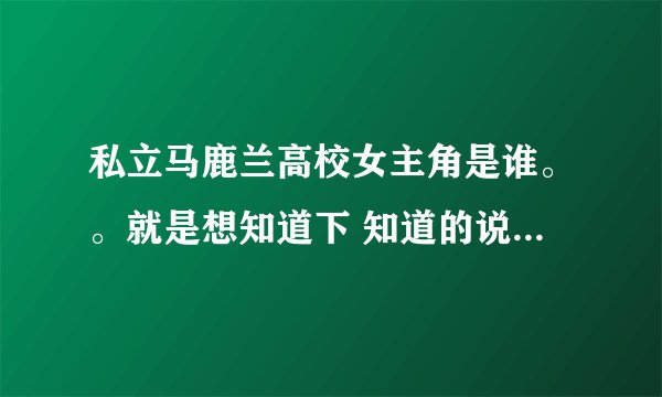 私立马鹿兰高校女主角是谁。。就是想知道下 知道的说声 谢谢 10 3839 7374