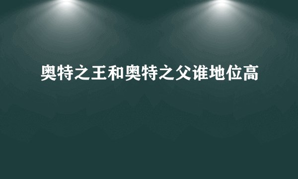 奥特之王和奥特之父谁地位高