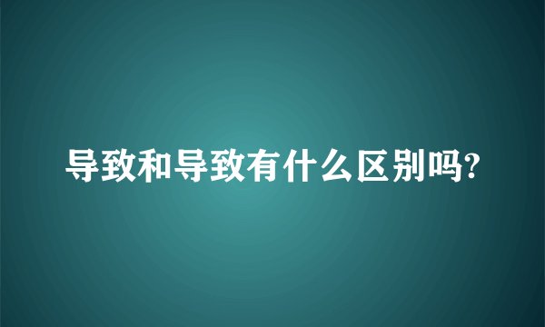 导致和导致有什么区别吗?