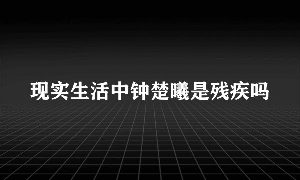 现实生活中钟楚曦是残疾吗