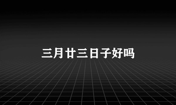三月廿三日子好吗