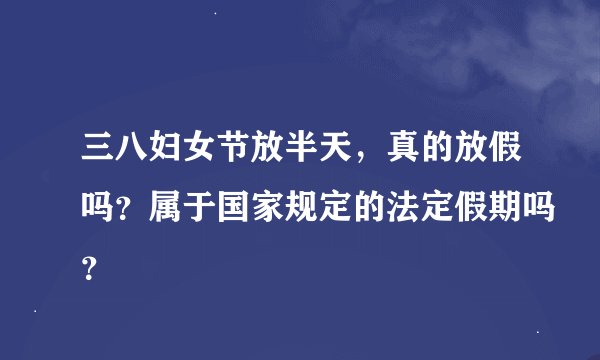 三八妇女节放半天，真的放假吗？属于国家规定的法定假期吗？