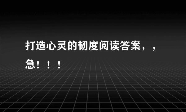 打造心灵的韧度阅读答案，，急！！！