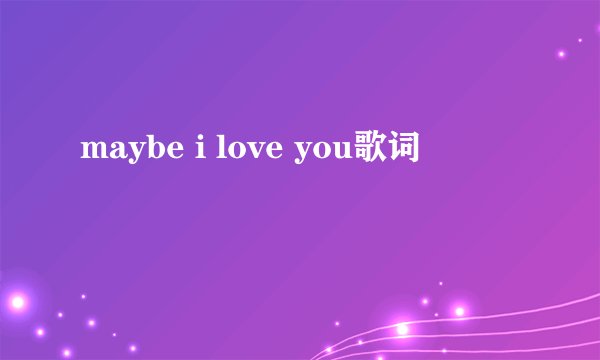 maybe i love you歌词