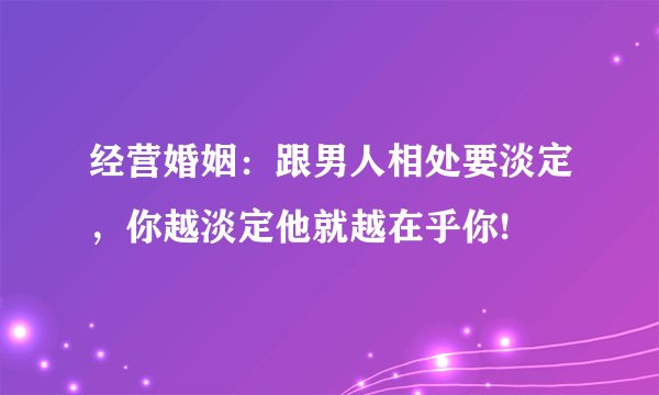经营婚姻：跟男人相处要淡定，你越淡定他就越在乎你!