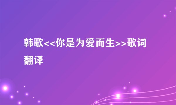 韩歌<<你是为爱而生>>歌词翻译
