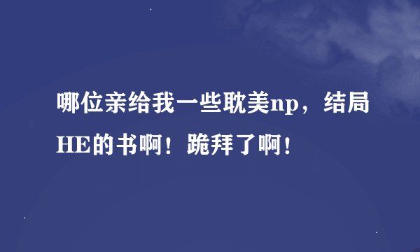 哪位亲给我一些耽美np，结局HE的书啊！跪拜了啊！