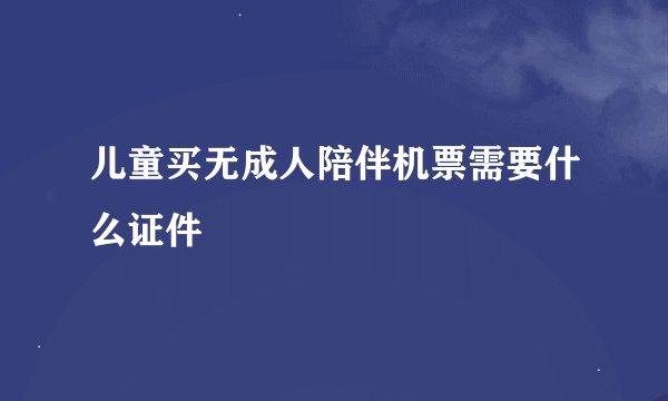 儿童买无成人陪伴机票需要什么证件