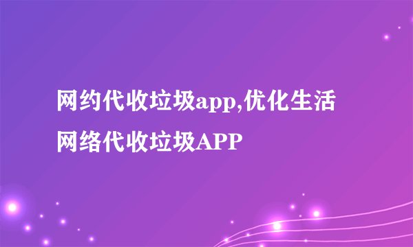 网约代收垃圾app,优化生活 网络代收垃圾APP