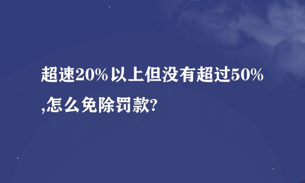 超速20%以上但没有超过50%,怎么免除罚款?